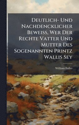 William Fuller - Deutlich- Und Nachdencklicher BeweiÃ, Wer Der Rechte Vatter Und Mutter Des Sogenannten Printz Wallis Sey, Inbunden
