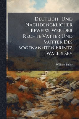 William Fuller - Deutlich- Und Nachdencklicher BeweiÃ, Wer Der Rechte Vatter Und Mutter Des Sogenannten Printz Wallis Sey, Häftad