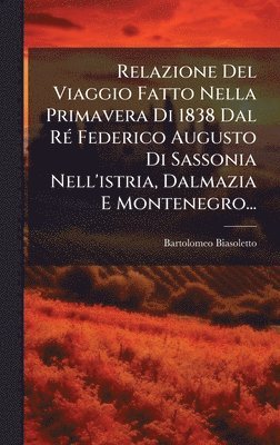 Bartolomeo Biasoletto - Relazione Del Viaggio Fatto Nella Primavera Di 1838 Dal RÃ(c) Federico Augusto Di Sassonia Nell'istria, Dalmazia E Montenegro..., Inbunden