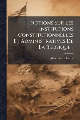 Notions Sur Les Institutions Constitutionnelles Et Administratives De La Belgique...