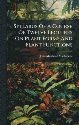 John Muirhead MacFarlane - Syllabus Of A Course Of Twelve Lectures On Plant Forms And Plant Functions, Inbunden. Tillgänglighet: Lägg i varukorg