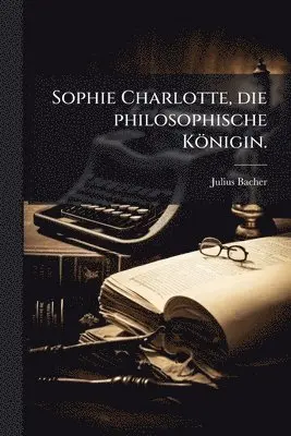 Julius Bacher - Sophie Charlotte, die philosophische Königin., Häftad. Tillgänglighet: Lägg i varukorg