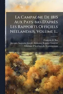 François de Bas - Campagne De 1815 Aux Pays-bas D'après Les Rapports Officiels NÃ(c)elandais, Volume 1..., Häftad. Tillgänglighet: Lägg i varukorg