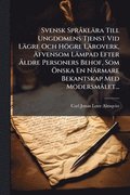 Svensk Spr� kl�ra Till Ungdomens Tjenst Vid L�gre Och H�gre L�roverk, ÿfvensom L�mpad Efter ÿldre Personers Behof, Som �-nska En N�rmare Bekantskap Med Modersm�let...