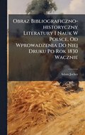 Obraz Bibliograficzno-historyczny Literatury I Nauk W Polsce, Od Wprowadzenia Do Niej Druku Po Rok 1830 Wacznie