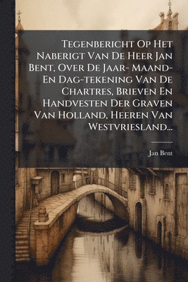 Jan Bent - Tegenbericht Op Het Naberigt Van De Heer Jan Bent, Over De Jaar- Maand- En Dag-tekening Van De Chartres, Brieven En Handvesten Der Graven Van Holland, Heeren Van Westvriesland..., Häftad