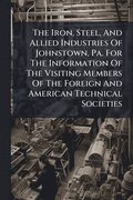 Iron, Steel, And Allied Industries Of Johnstown, Pa. For The Information Of The Visiting Members Of The Foreign And American Technical Societies