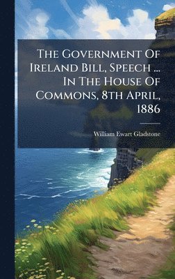 Government Of Ireland Bill, Speech ... In The House Of Commons, 8th April, 1886