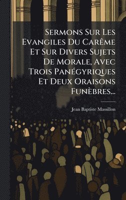 Sermons Sur Les Evangiles Du CarÃame Et Sur Divers Sujets De Morale, Avec Trois PanÃ(c)gyriques Et Deux Oraisons Funèbres...