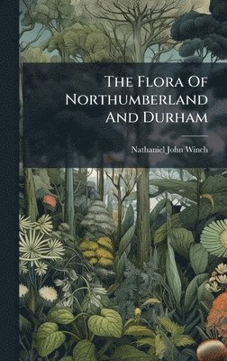 Nathaniel John Winch - Flora Of Northumberland And Durham, Inbunden