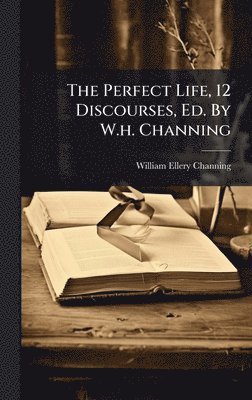 Perfect Life, 12 Discourses, Ed. By W.h. Channing
