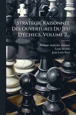 StratÃ(c)gie RaisonnÃ(c)e Des Ouvertures Du Jeu D'Ã(c)checs, Volume 2...
