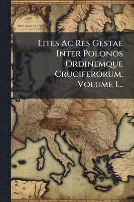 Lites Ac Res Gestae Inter Polonos Ordinemque Cruciferorum, Volume 1...