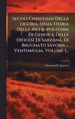 Giovanni B Semeria - Secoli Christiani Della Liguria, Ossia Storia Della Metropolitana Di Genova, Delle Diocesi Di Sarzana, Di Brugnato Savona ... Ventimiglia, Volume 1..., Inbunden. Tillgänglighet: Lägg i varukorg