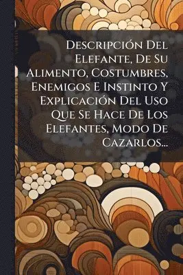 DescripciÃ3n Del Elefante, De Su Alimento, Costumbres, Enemigos E Instinto Y ExplicaciÃ3n Del Uso Que Se Hace De Los Elefantes, Modo De Cazarlos...