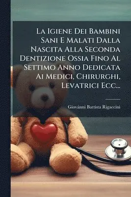Igiene Dei Bambini Sani E Malati Dalla Nascita Alla Seconda Dentizione Ossia Fino Al Settimo Anno Dedicata Ai Medici, Chirurghi, Levatrici Ecc...