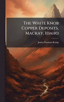 James Furman Kemp - White Knob Copper Deposits, Mackay, Idaho, Inbunden. Tillgänglighet: Lägg i varukorg