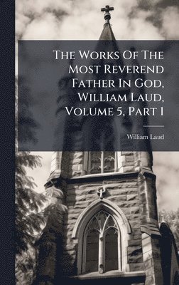 Works Of The Most Reverend Father In God, William Laud, Volume 5, Part 1