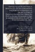 Exposião Do Plano Para A Realizaão Do Melhoramento Dos Portos Da Repðblica E Projecto Para O Prolongamento Das Obras Do Porto Do Rio De Janeiro A Que Se Refere O Decreto N. 6.687 De 19 De Deze...