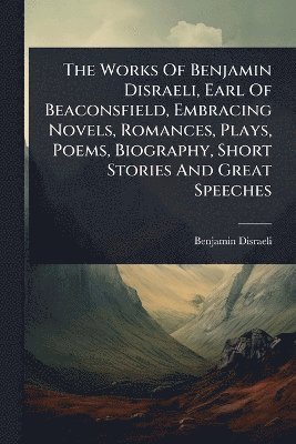 Works Of Benjamin Disraeli, Earl Of Beaconsfield, Embracing Novels, Romances, Plays, Poems, Biography, Short Stories And Great Speeches, Häftad