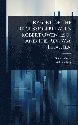 Report Of The Discussion Between Robert Owen, Esq., And The Rev. Wm. Legg, B.a.