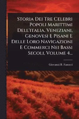 Storia Dei Tre Celebri Popoli Marittimi Dell'italia, Veneziani, Genovesi E Pisani E Delle Loro Navigazioni E Commerci Nei Bassi Secoli, Volume 4...