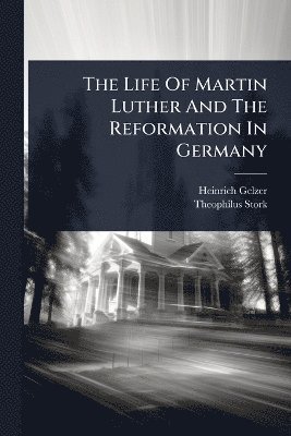 Heinrich Gelzer, Theophilus Stork - Life Of Martin Luther And The Reformation In Germany, Häftad