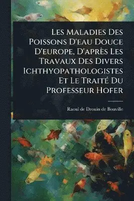 Les Maladies Des Poissons D'eau Douce D'europe, D'après Les Travaux Des Divers Ichthyopathologistes Et Le TraitÃ(c) Du Professeur Hofer
