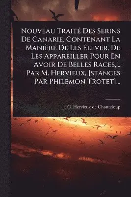 Nouveau TraitÃ(c) Des Serins De Canarie, Contenant La Manière De Les Ãlever, De Les Appareiller Pour En Avoir De Belles Races, ... Par M. Hervieux, [stances Par Philemon Trotet]...