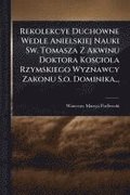 Rekolekcye Duchowne Wedle Anielskiej Nauki Sw. Tomasza Z Akwinu Doktora Kosciola Rzymskiego Wyznawcy Zakonu S.o. Dominika...