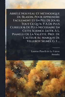 Amaulry - AbrÃ(c)gÃ(c) Nouveau Et MÃ(c)thodique Du Blason, Pour Apprendre Facilement Et En Peu De Jours Tout Ce Qu'il Y A De Plus Curieux & De Plus Necessaire En Cette Science. [attr. Ã L. Pianelli De La Valette. PrÃ(c)f. De L'auteur Au Marquis De Villeroy Sig, Häftad