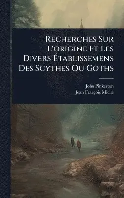 Recherches Sur L'origine Et Les Divers Ãtablissemens Des Scythes Ou Goths
