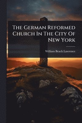 William Beach Lawrence - German Reformed Church In The City Of New York, Häftad