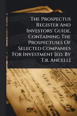 Prospectus Register And Investors' Guide, Containing The Prospectuses Of Selected Companies For Investment [ed. By T.r. Ancell]