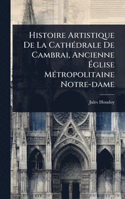 Jules Houdoy - Histoire Artistique De La CathÃ(c)drale De Cambrai, Ancienne Ãglise MÃ(c)tropolitaine Notre-dame, Inbunden. Tillgänglighet: Lägg i varukorg