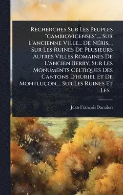 Jean-François Barailon - Recherches Sur Les Peuples "cambiovicenses", ... Sur L'ancienne Ville... De NÃ(c)ris, ... Sur Les Ruines De Plusieurs Autres Villes Romaines De L'ancien Berry, Sur Les Monuments Celtiques Des Cantons D'huriel Et De Montluçon, ... Sur Les Ruines Et Les..., Inbunden. Tillgänglighet: Lägg i varukorg