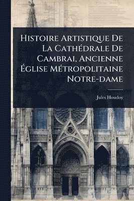Jules Houdoy - Histoire Artistique De La CathÃ(c)drale De Cambrai, Ancienne Ãglise MÃ(c)tropolitaine Notre-dame, Häftad. Tillgänglighet: Lägg i varukorg
