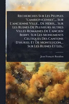 Jean-François Barailon - Recherches Sur Les Peuples "cambiovicenses", ... Sur L'ancienne Ville... De NÃ(c)ris, ... Sur Les Ruines De Plusieurs Autres Villes Romaines De L'ancien Berry, Sur Les Monuments Celtiques Des Cantons D'huriel Et De Montluçon, ... Sur Les Ruines Et Les..., Häftad. Tillgänglighet: Lägg i varukorg