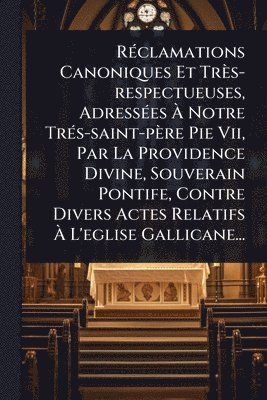 Anonymous - RÃ(c)clamations Canoniques Et Très-respectueuses, AdressÃ(c)es Ã Notre TrÃ(c)s-saint-père Pie Vii, Par La Providence Divine, Souverain Pontife, Contre Divers Actes Relatifs Ã L'eglise Gallicane..., Häftad. Tillgänglighet: Lägg i varukorg