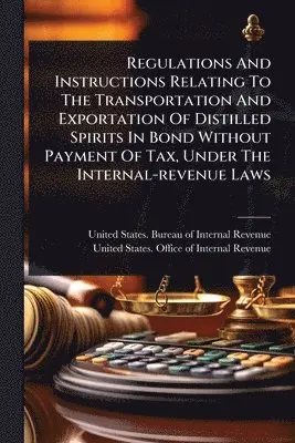 Regulations And Instructions Relating To The Transportation And Exportation Of Distilled Spirits In Bond Without Payment Of Tax, Under The Internal-revenue Laws