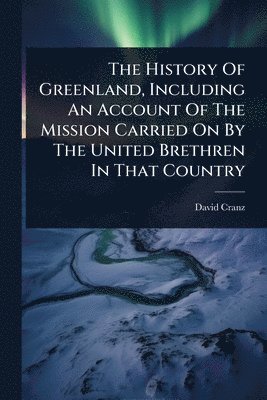 David Cranz - History Of Greenland, Including An Account Of The Mission Carried On By The United Brethren In That Country, Häftad