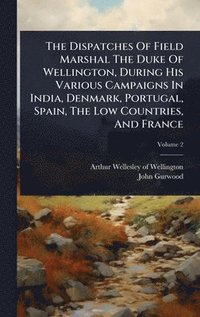 Dispatches Of Field Marshal The Duke Of Wellington, During His Various Campaigns In India, Denmark, Portugal, Spain, The Low Countries, And France