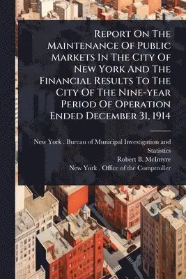 Report On The Maintenance Of Public Markets In The City Of New York And The Financial Results To The City Of The Nine-year Period Of Operation Ended December 31, 1914