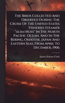 Austin Hobart Clark - Birds Collected And Observed During The Cruise Of The United States Fisheries Steamer "albatross" In The North Pacific Ocean, And In The Bering, Okhotsk, Japan And Eastern Seas, From April To December, 1906, Inbunden. Tillgänglighet: Lägg i varukorg