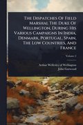 Dispatches Of Field Marshal The Duke Of Wellington, During His Various Campaigns In India, Denmark, Portugal, Spain, The Low Countries, And France