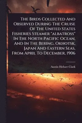 Austin Hobart Clark - Birds Collected And Observed During The Cruise Of The United States Fisheries Steamer "albatross" In The North Pacific Ocean, And In The Bering, Okhotsk, Japan And Eastern Seas, From April To December, 1906, Häftad. Tillgänglighet: Lägg i varukorg