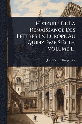 Jean-Pierre Charpentier - Histoire De La Renaissance Des Lettres En Europe Au Quinzième Siècle, Volume 1..., Häftad