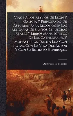 Ambrosio De Morales - Viage A Los Reynos De Leon Y Galicia Y Principado De Asturias. Para Reconocer Las Reliquias De Santos, Sepulcras Reales Y Libros Manuscritos De Las Cathedrales Y Monasterios. Dale A Luz Con Notas, Con La Vida Del Autor Y Con Su Retrato Henrique..., Inbunden. Tillgänglighet: Lägg i varukorg