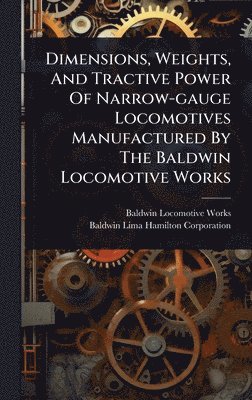 Baldwin Locomotive Works, Baldwin-Lima-Hamilton Corporation - Dimensions, Weights, And Tractive Power Of Narrow-gauge Locomotives Manufactured By The Baldwin Locomotive Works, Inbunden