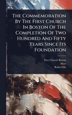 Commemoration By The First Church In Boston Of The Completion Of Two Hundred And Fifty Years Since Its Foundation